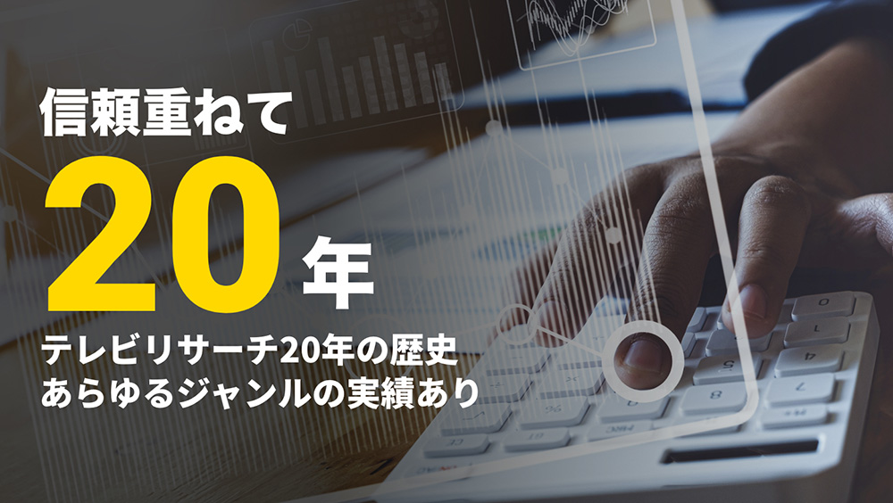 信頼重ねて20年テレビリサーチ20年の歴史あらゆるジャンルの実績あり